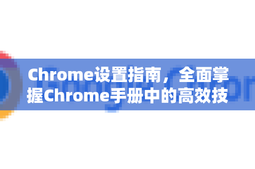 Chrome设置指南，全面掌握Chrome手册中的高效技巧-第1张图片-Chrome下载官网|Google官方浏览器下载