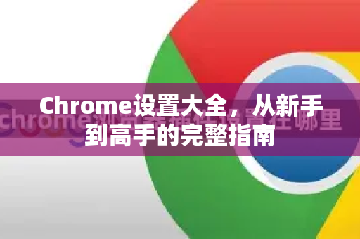 Chrome设置大全，从新手到高手的完整指南-第1张图片-Chrome下载官网|Google官方浏览器下载