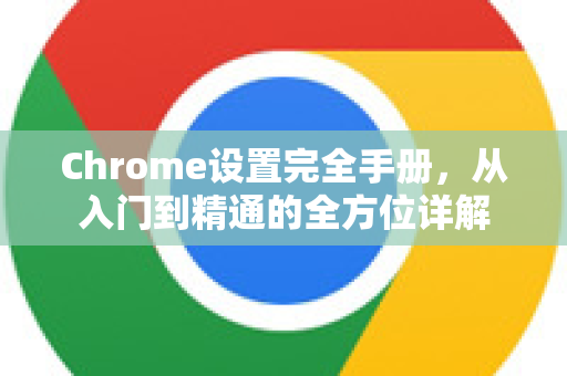 Chrome设置完全手册，从入门到精通的全方位详解-第1张图片-Chrome下载官网|Google官方浏览器下载