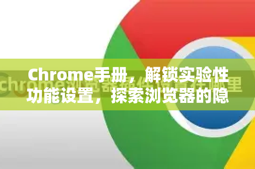 Chrome手册，解锁实验性功能设置，探索浏览器的隐藏潜能