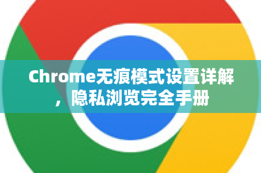 Chrome无痕模式设置详解，隐私浏览完全手册