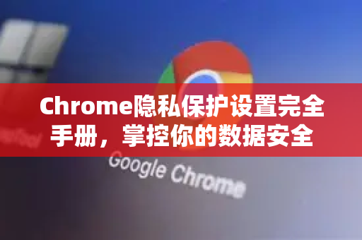Chrome隐私保护设置完全手册，掌控你的数据安全