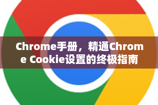 Chrome手册，精通Chrome Cookie设置的终极指南