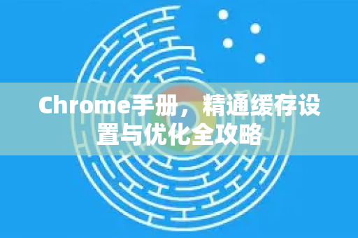 Chrome手册，精通缓存设置与优化全攻略