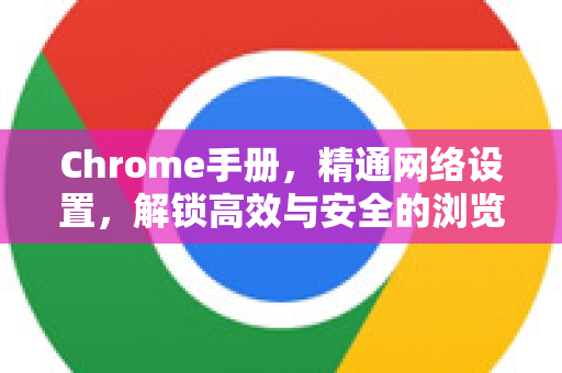 Chrome手册，精通网络设置，解锁高效与安全的浏览体验