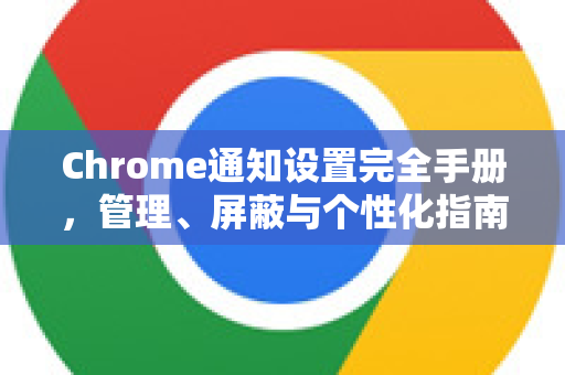 Chrome通知设置完全手册，管理、屏蔽与个性化指南