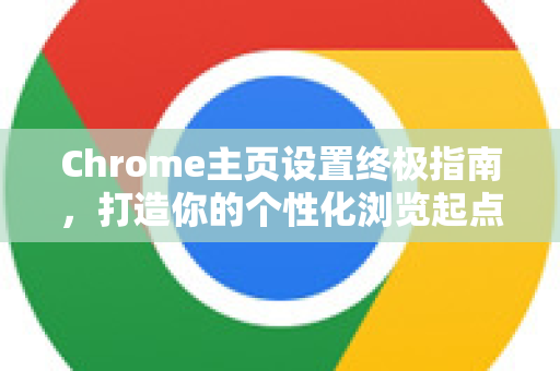 Chrome主页设置终极指南，打造你的个性化浏览起点