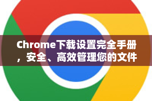 Chrome下载设置完全手册，安全、高效管理您的文件-第1张图片-Chrome下载官网|Google官方浏览器下载
