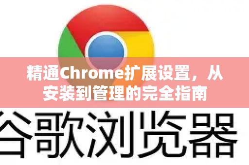 精通Chrome扩展设置，从安装到管理的完全指南-第1张图片-Chrome下载官网|Google官方浏览器下载