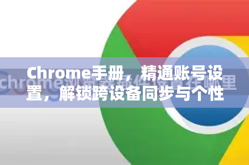Chrome手册，精通账号设置，解锁跨设备同步与个性化体验-第1张图片-Chrome下载官网|Google官方浏览器下载