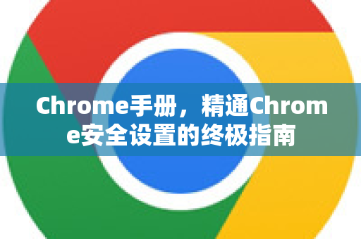 Chrome手册，精通Chrome安全设置的终极指南-第1张图片-Chrome下载官网|Google官方浏览器下载