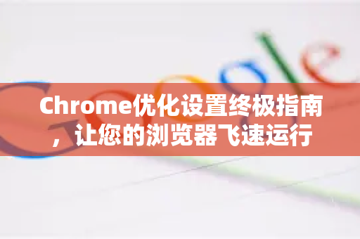 Chrome优化设置终极指南，让您的浏览器飞速运行