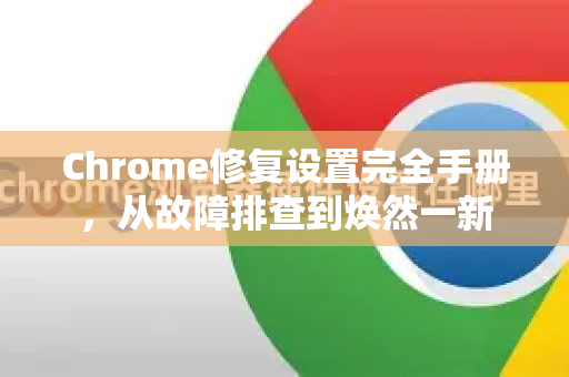 Chrome修复设置完全手册，从故障排查到焕然一新