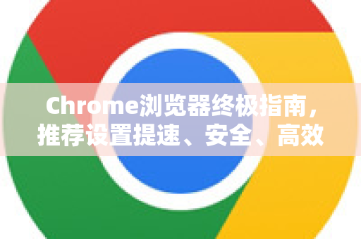 Chrome浏览器终极指南，推荐设置提速、安全、高效全解析