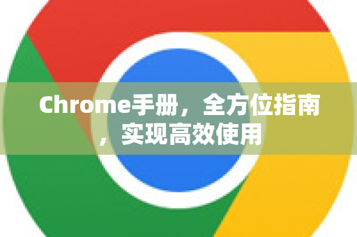 Chrome手册，全方位指南，实现高效使用