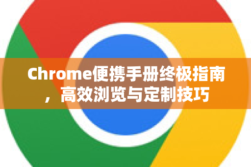 Chrome便携手册终极指南，高效浏览与定制技巧