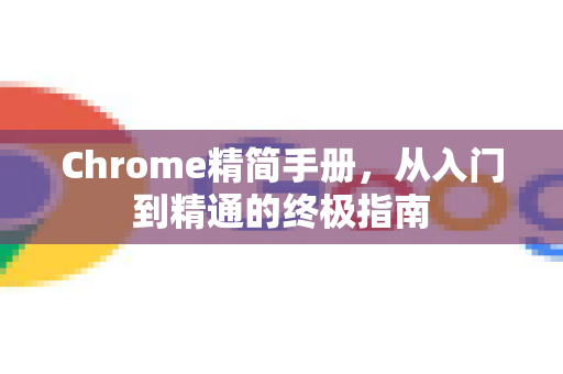 Chrome精简手册，从入门到精通的终极指南