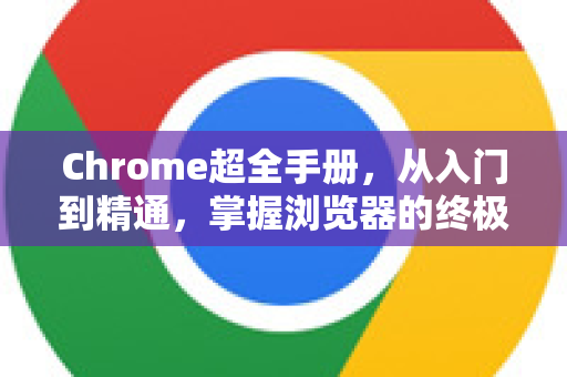 Chrome超全手册，从入门到精通，掌握浏览器的终极指南