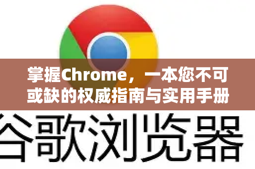 掌握Chrome，一本您不可或缺的权威指南与实用手册