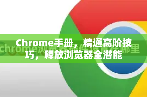 Chrome手册，精通高阶技巧，释放浏览器全潜能
