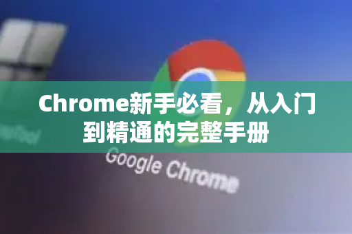 Chrome新手必看，从入门到精通的完整手册