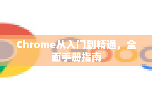 Chrome从入门到精通，全面手册指南