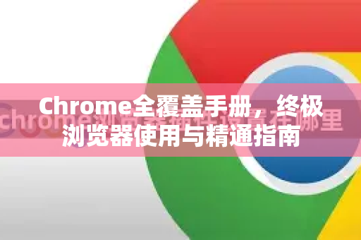 Chrome全覆盖手册，终极浏览器使用与精通指南