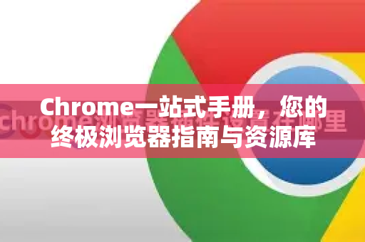 Chrome一站式手册，您的终极浏览器指南与资源库