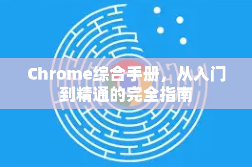 Chrome综合手册，从入门到精通的完全指南