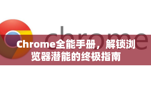 Chrome全能手册，解锁浏览器潜能的终极指南
