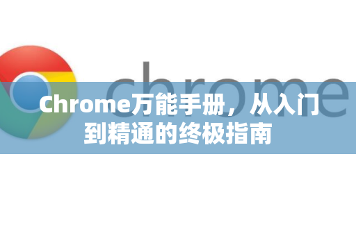 Chrome万能手册，从入门到精通的终极指南
