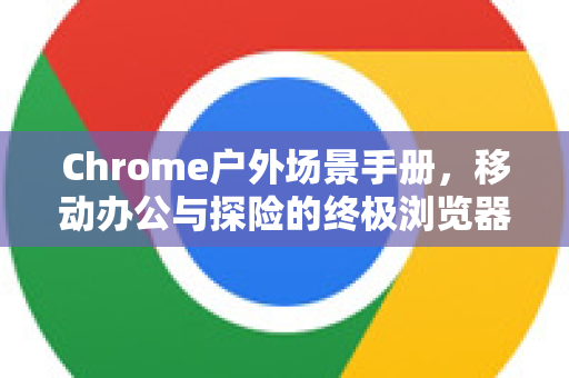 Chrome户外场景手册，移动办公与探险的终极浏览器指南