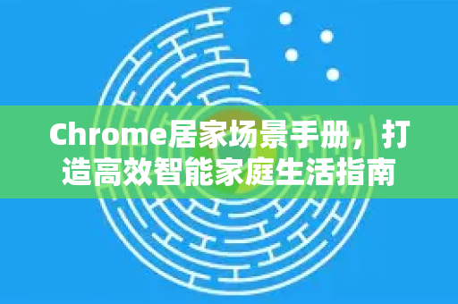 Chrome居家场景手册，打造高效智能家庭生活指南