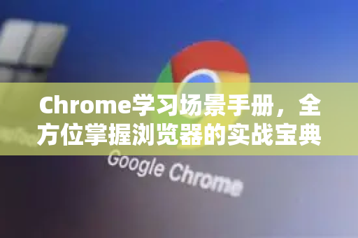 Chrome学习场景手册，全方位掌握浏览器的实战宝典