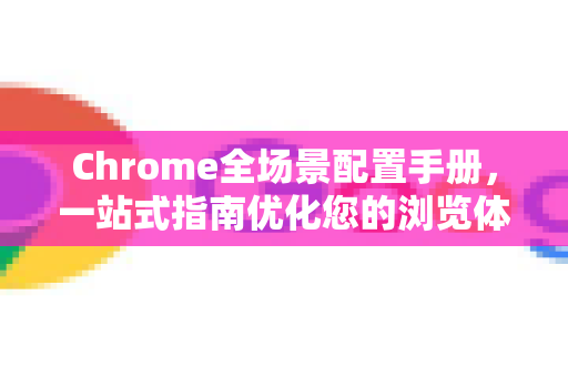 Chrome全场景配置手册，一站式指南优化您的浏览体验