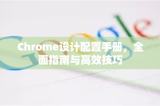 Chrome设计配置手册，全面指南与高效技巧