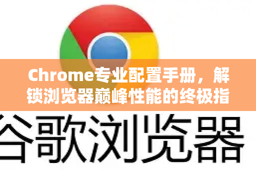 Chrome专业配置手册，解锁浏览器巅峰性能的终极指南