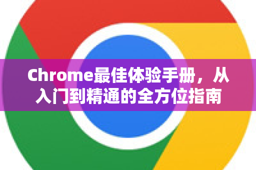 Chrome最佳体验手册，从入门到精通的全方位指南