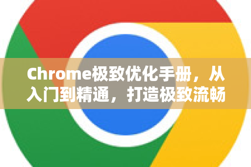 Chrome极致优化手册，从入门到精通，打造极致流畅体验！