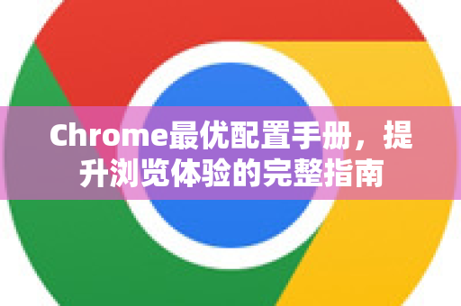 Chrome最优配置手册，提升浏览体验的完整指南