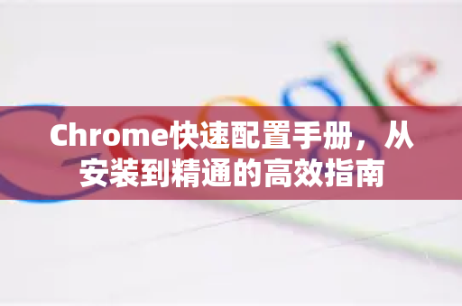 Chrome快速配置手册，从安装到精通的高效指南