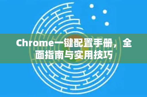 Chrome一键配置手册，全面指南与实用技巧