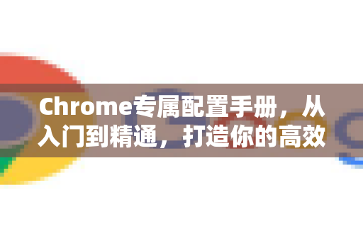 Chrome专属配置手册，从入门到精通，打造你的高效浏览器