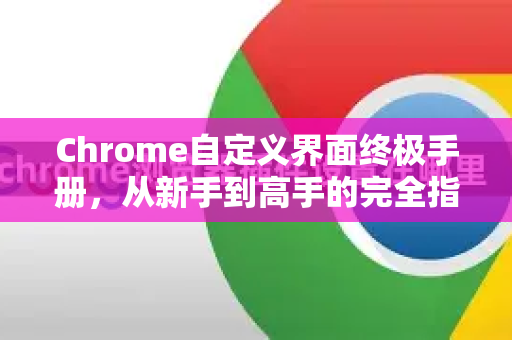 Chrome自定义界面终极手册，从新手到高手的完全指南-第1张图片-Chrome下载官网|Google官方浏览器下载