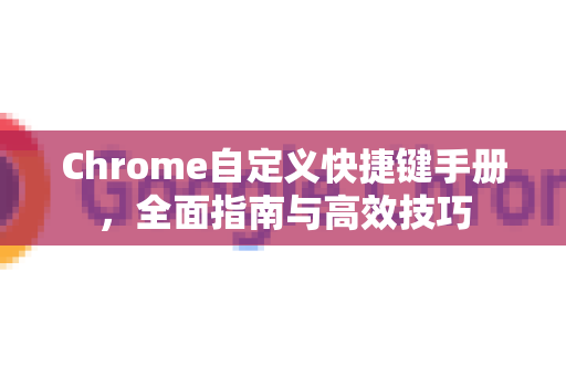 Chrome自定义快捷键手册，全面指南与高效技巧-第1张图片-Chrome下载官网|Google官方浏览器下载