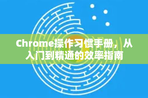 Chrome操作习惯手册，从入门到精通的效率指南-第1张图片-Chrome下载官网|Google官方浏览器下载
