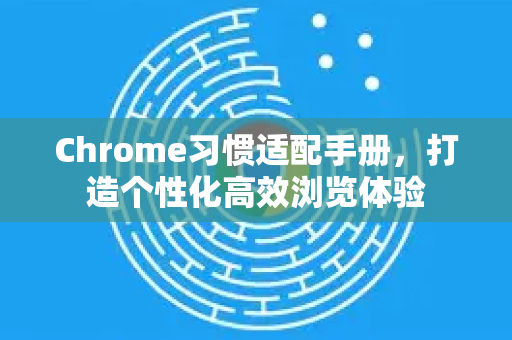 Chrome习惯适配手册，打造个性化高效浏览体验-第1张图片-Chrome下载官网|Google官方浏览器下载