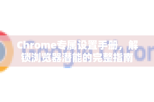 Chrome专属设置手册,解锁浏览器潜能的完整指南-第1张图片-Chrome下载官网|Google官方浏览器下载 Chrome专属设置手册,解锁浏览器潜能的完整指南-第1张图片-Chrome下载官网|Google官方浏览器下载
