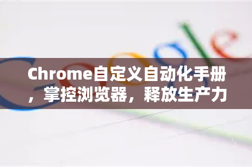Chrome自定义自动化手册，掌控浏览器，释放生产力潜能-第1张图片-Chrome下载官网|Google官方浏览器下载