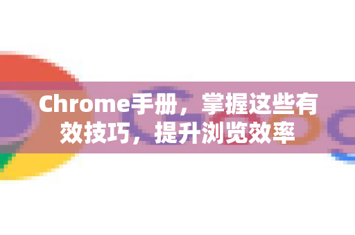 Chrome手册，掌握这些有效技巧，提升浏览效率